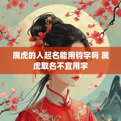 属虎的人起名能用钧字吗 属虎取名不宜用字