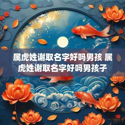 属虎姓谢取名字好吗男孩 属虎姓谢取名字好吗男孩子