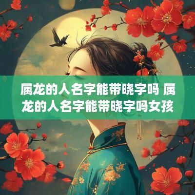 属龙的人名字能带晓字吗 属龙的人名字能带晓字吗女孩