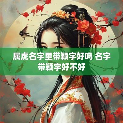 属虎名字里带颖字好吗 名字带颖字好不好