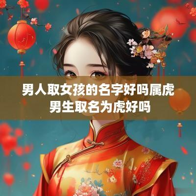 男人取女孩的名字好吗属虎 男生取名为虎好吗