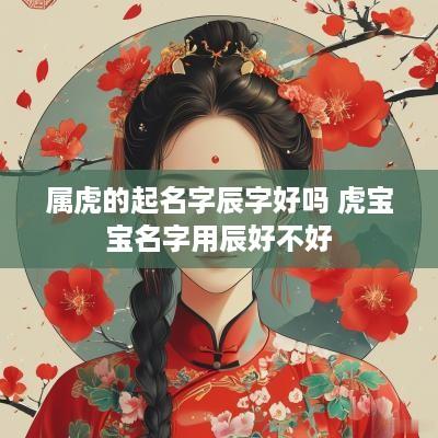 属虎的起名字辰字好吗 虎宝宝名字用辰好不好