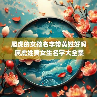 属虎的女孩名字带黄姓好吗 属虎姓黄女生名字大全集