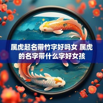 属虎起名带竹字好吗女 属虎的名字带什么字好女孩