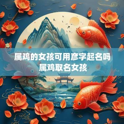 属鸡的女孩可用彦字起名吗 属鸡取名女孩