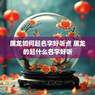 属龙如何起名字好听点 属龙的起什么名字好听