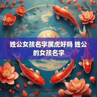 姓公女孩名字属虎好吗 姓公的女孩名字