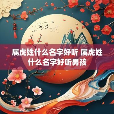 属虎姓什么名字好听 属虎姓什么名字好听男孩