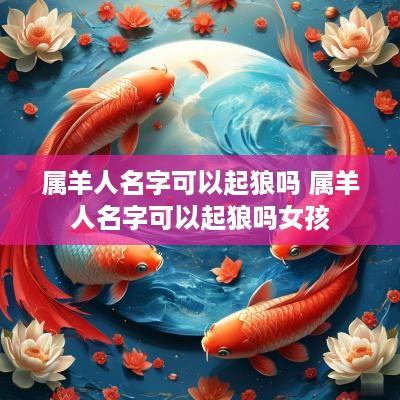 属羊人名字可以起狼吗 属羊人名字可以起狼吗女孩
