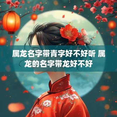 属龙名字带青字好不好听 属龙的名字带龙好不好