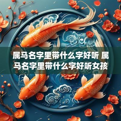 属马名字里带什么字好听 属马名字里带什么字好听女孩