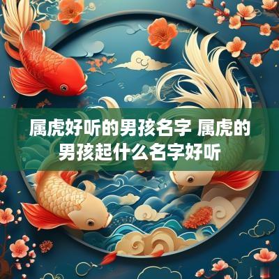 属虎好听的男孩名字 属虎的男孩起什么名字好听
