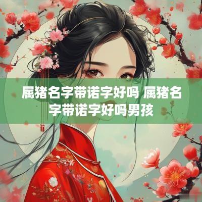 属猪名字带诺字好吗 属猪名字带诺字好吗男孩