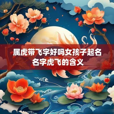 属虎带飞字好吗女孩子起名 名字虎飞的含义