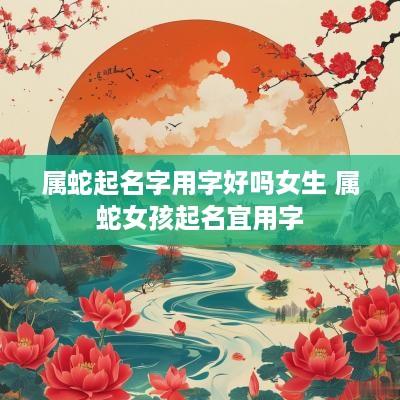 属蛇起名字用字好吗女生 属蛇女孩起名宜用字