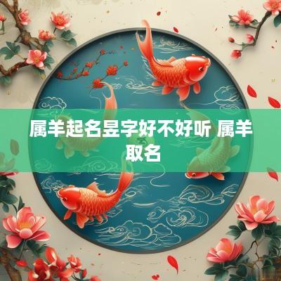 属羊起名昱字好不好听 属羊 取名