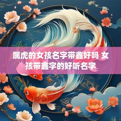 属虎的女孩名字带鑫好吗 女孩带鑫字的好听名字