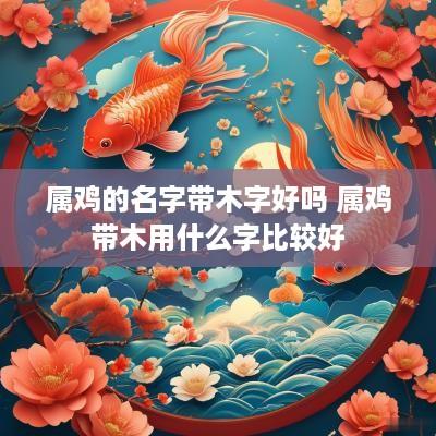 属鸡的名字带木字好吗 属鸡带木用什么字比较好