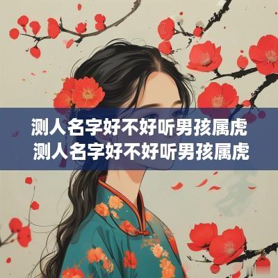 测人名字好不好听男孩属虎 测人名字好不好听男孩属虎的