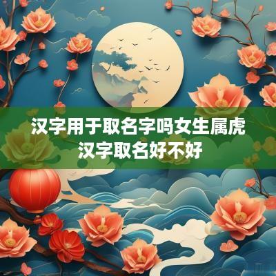 汉字用于取名字吗女生属虎 汉字取名好不好