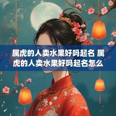 属虎的人卖水果好吗起名 属虎的人卖水果好吗起名怎么样
