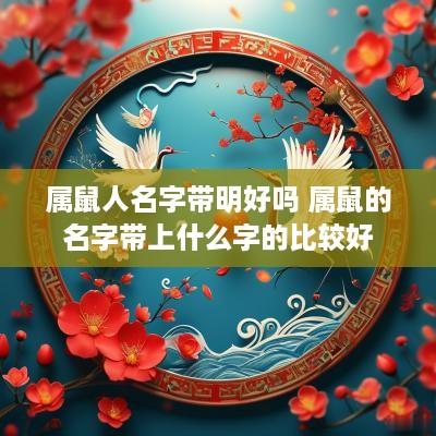 属鼠人名字带明好吗 属鼠的名字带上什么字的比较好