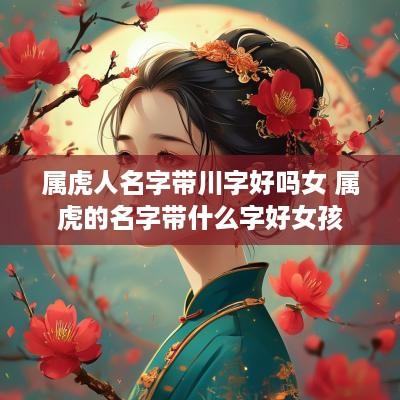 属虎人名字带川字好吗女 属虎的名字带什么字好女孩