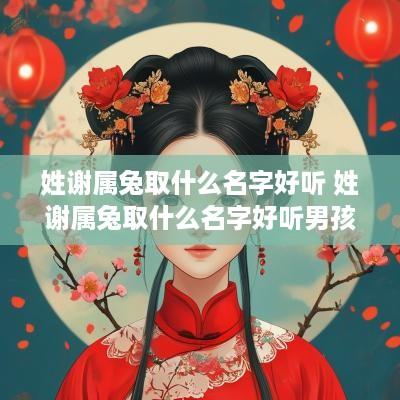 姓谢属兔取什么名字好听 姓谢属兔取什么名字好听男孩