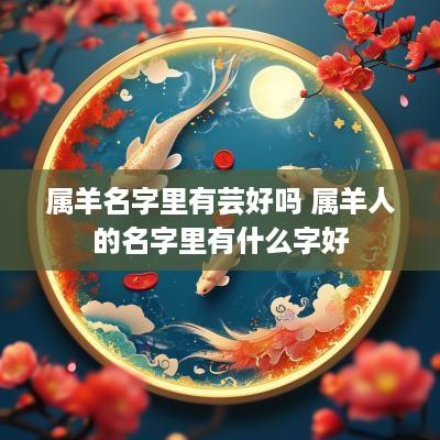 属羊名字里有芸好吗 属羊人的名字里有什么字好