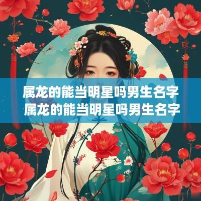 属龙的能当明星吗男生名字 属龙的能当明星吗男生名字大全