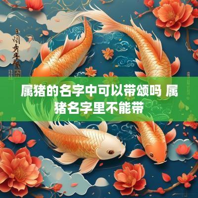 属猪的名字中可以带颂吗 属猪名字里不能带