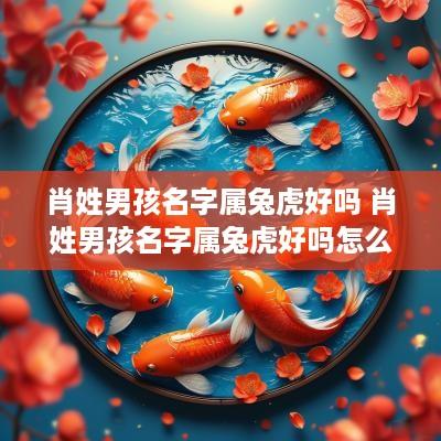 肖姓男孩名字属兔虎好吗 肖姓男孩名字属兔虎好吗怎么取