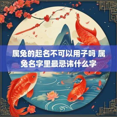 属兔的起名不可以用子吗 属兔名字里最忌讳什么字