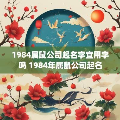 1984属鼠公司起名字宜用字吗 1984年属鼠公司起名