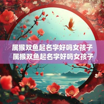 属猴双鱼起名字好吗女孩子 属猴双鱼起名字好吗女孩子