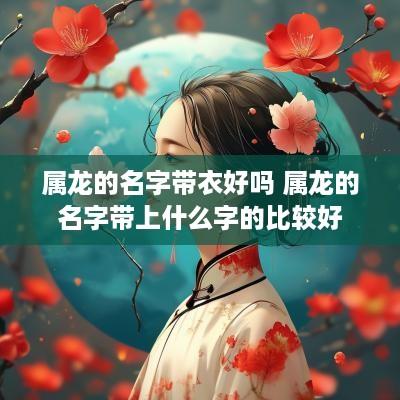 属龙的名字带衣好吗 属龙的名字带上什么字的比较好