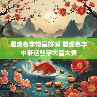 属虎名字带呈好吗 属虎名字中带这些字大富大贵