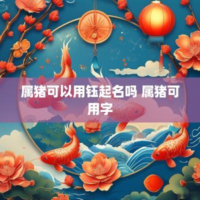 属猪可以用钰起名吗 属猪可用字
