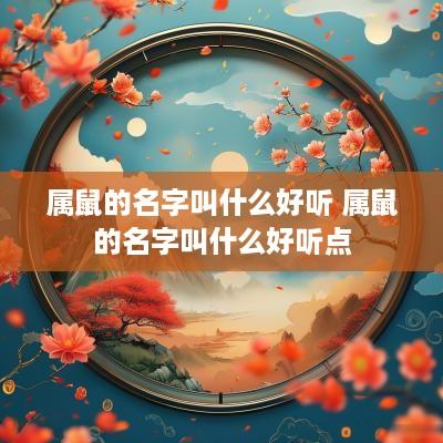 属鼠的名字叫什么好听 属鼠的名字叫什么好听点