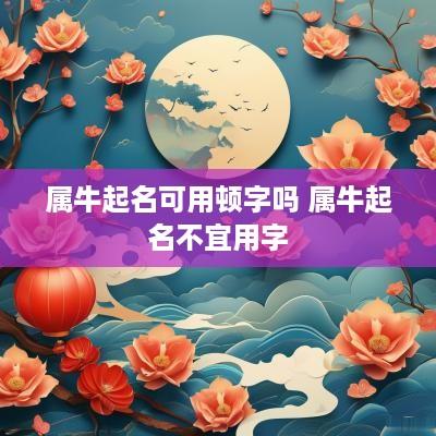 属牛起名可用顿字吗 属牛起名不宜用字