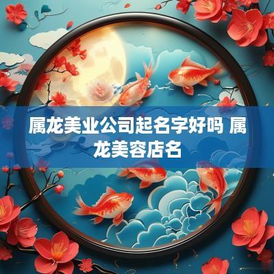 属龙美业公司起名字好吗 属龙美容店名