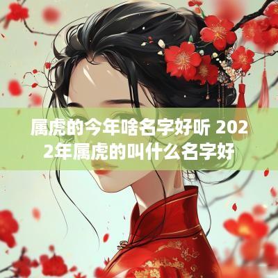属虎的今年啥名字好听 2025年属虎的叫什么名字好