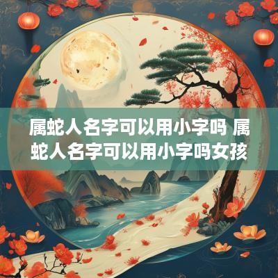 属蛇人名字可以用小字吗 属蛇人名字可以用小字吗女孩