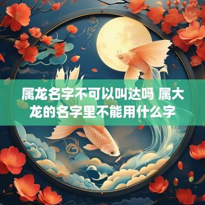 属龙名字不可以叫达吗 属大龙的名字里不能用什么字