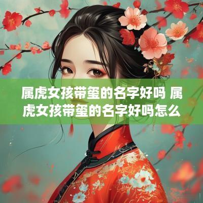 属虎女孩带玺的名字好吗 属虎女孩带玺的名字好吗怎么取