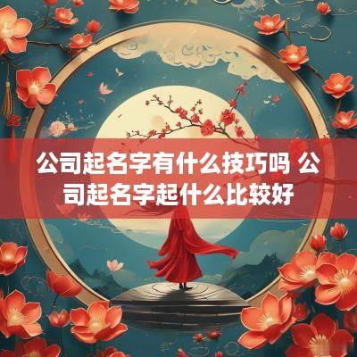 公司起名字有什么技巧吗 公司起名字起什么比较好