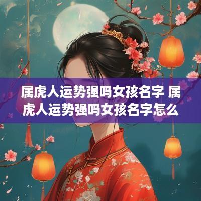 属虎人运势强吗女孩名字 属虎人运势强吗女孩名字怎么取