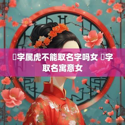 堃字属虎不能取名字吗女 堃字取名寓意女