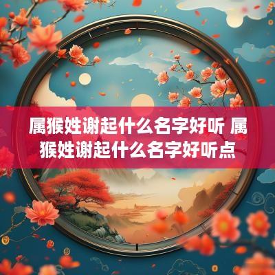 属猴姓谢起什么名字好听 属猴姓谢起什么名字好听点