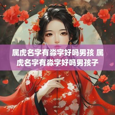 属虎名字有淼字好吗男孩 属虎名字有淼字好吗男孩子
